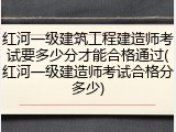 红河一级建筑工程建造师考试要多少分才能合格通过(红河一级建造师考试合格分多少)