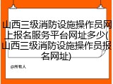 山西三级消防设施操作员网上报名服务平台网址多少(山西三级消防设施操作员报名网址)