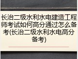 长治二级水利水电建造工程师考试如何高分通过怎么备考(长治二级水利水电高分备考)