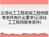 云浮化工工程咨询工程师报考条件有什么要求(云浮化工工程师报考条件)
