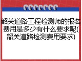 韶关道路工程检测师的报名费用是多少有什么要求呢(韶关道路检测费用要求)