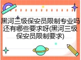 黑河三级保安员限制专业吗还有哪些要求呀(黑河三级保安员限制要求)