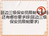 延边三级保安员限制专业吗还有哪些要求呀(延边三级保安员限制要求)