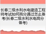 长春二级水利水电建造工程师考试如何高分通过怎么备考(长春二级水利水电高分备考)