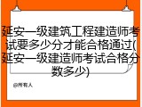 延安一级建筑工程建造师考试要多少分才能合格通过(延安一级建造师考试合格分数多少)