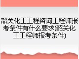 韶关化工工程咨询工程师报考条件有什么要求(韶关化工工程师报考条件)