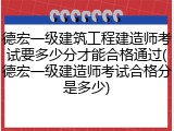 德宏一级建筑工程建造师考试要多少分才能合格通过(德宏一级建造师考试合格分是多少)