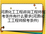 河源化工工程咨询工程师报考条件有什么要求(河源化工工程师报考条件)