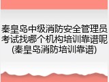 秦皇岛中级消防安全管理员考试找哪个机构培训靠谱呢(秦皇岛消防培训靠谱)