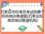 石家庄市标准员考试找哪个机构培训靠谱呢(石家庄标准员培训靠谱机构)