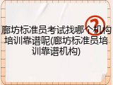 廊坊标准员考试找哪个机构培训靠谱呢(廊坊标准员培训靠谱机构)