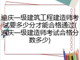 迪庆一级建筑工程建造师考试要多少分才能合格通过(迪庆一级建造师考试合格分数多少)