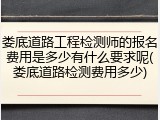 娄底道路工程检测师的报名费用是多少有什么要求呢(娄底道路检测费用多少)