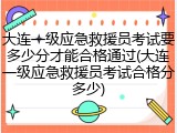 大连一级应急救援员考试要多少分才能合格通过(大连一级应急救援员考试合格分多少)