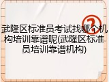 武隆区标准员考试找哪个机构培训靠谱呢(武隆区标准员培训靠谱机构)