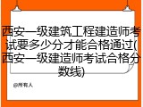 西安一级建筑工程建造师考试要多少分才能合格通过(西安一级建造师考试合格分数线)