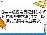 淮安三级保安员限制专业吗还有哪些要求呀(淮安三级保安员限制专业要求)