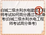 白城二级水利水电建造工程师考试如何高分通过怎么备考(白城二级水利水电工程师考试高分备考)
