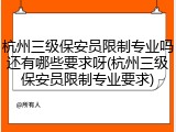 杭州三级保安员限制专业吗还有哪些要求呀(杭州三级保安员限制专业要求)