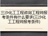 三沙化工工程咨询工程师报考条件有什么要求(三沙化工工程师报考条件)