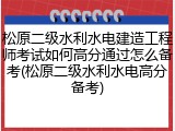 松原二级水利水电建造工程师考试如何高分通过怎么备考(松原二级水利水电高分备考)