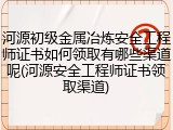 河源初级金属冶炼安全工程师证书如何领取有哪些渠道呢(河源安全工程师证书领取渠道)
