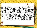 曲靖初级金属冶炼安全工程师证书如何领取有哪些渠道呢(曲靖初级金属冶炼安全工程师证书领取渠道)
