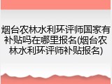 烟台农林水利环评师国家有补贴吗在哪里报名(烟台农林水利环评师补贴报名)