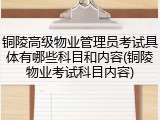 铜陵高级物业管理员考试具体有哪些科目和内容(铜陵物业考试科目内容)