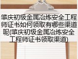 肇庆初级金属冶炼安全工程师证书如何领取有哪些渠道呢(肇庆初级金属冶炼安全工程师证书领取渠道)