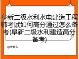 阜新二级水利水电建造工程师考试如何高分通过怎么备考(阜新二级水利建造高分备考)