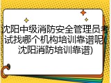沈阳中级消防安全管理员考试找哪个机构培训靠谱呢(沈阳消防培训靠谱)