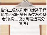 临汾二级水利水电建造工程师考试如何高分通过怎么备考(临汾二级水利建造高分备考)
