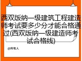 西双版纳一级建筑工程建造师考试要多少分才能合格通过(西双版纳一级建造师考试合格线)