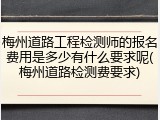 梅州道路工程检测师的报名费用是多少有什么要求呢(梅州道路检测费要求)