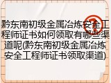 黔东南初级金属冶炼安全工程师证书如何领取有哪些渠道呢(黔东南初级金属冶炼安全工程师证书领取渠道)
