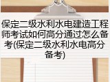 保定二级水利水电建造工程师考试如何高分通过怎么备考(保定二级水利水电高分备考)