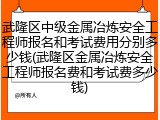 武隆区中级金属冶炼安全工程师报名和考试费用分别多少钱(武隆区金属冶炼安全工程师报名费和考试费多少钱)