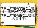 萍乡土木建筑总监理工程师报考流程详解需要社保吗(萍乡土木建筑监理工程师报考需社保)