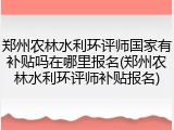 郑州农林水利环评师国家有补贴吗在哪里报名(郑州农林水利环评师补贴报名)