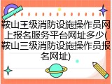 鞍山三级消防设施操作员网上报名服务平台网址多少(鞍山三级消防设施操作员报名网址)