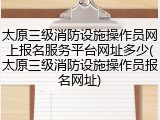 太原三级消防设施操作员网上报名服务平台网址多少(太原三级消防设施操作员报名网址)