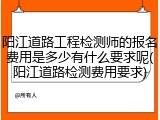 阳江道路工程检测师的报名费用是多少有什么要求呢(阳江道路检测费用要求)