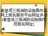 秦皇岛三级消防设施操作员网上报名服务平台网址多少(秦皇岛三级消防设施操作员报名网址)
