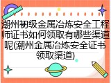 潮州初级金属冶炼安全工程师证书如何领取有哪些渠道呢(潮州金属冶炼安全证书领取渠道)