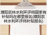 濮阳农林水利环评师国家有补贴吗在哪里报名(濮阳农林水利环评师补贴报名)