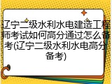辽宁二级水利水电建造工程师考试如何高分通过怎么备考(辽宁二级水利水电高分备考)