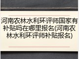 河南农林水利环评师国家有补贴吗在哪里报名(河南农林水利环评师补贴报名)