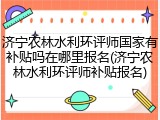 济宁农林水利环评师国家有补贴吗在哪里报名(济宁农林水利环评师补贴报名)