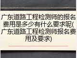 广东道路工程检测师的报名费用是多少有什么要求呢(广东道路工程检测师报名费用及要求)